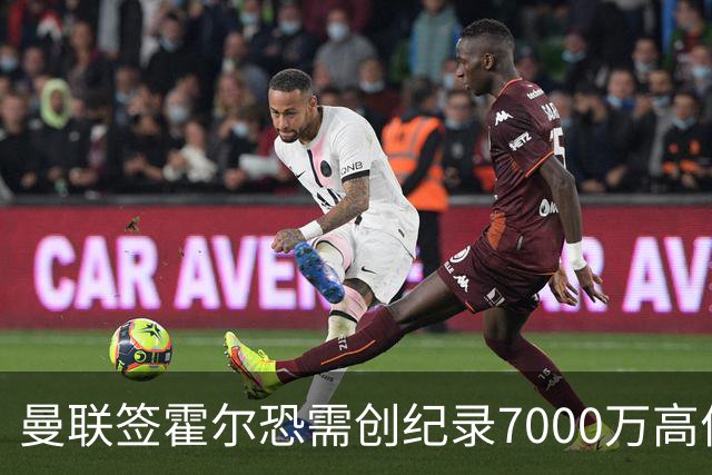 曼联签霍尔恐需创纪录7000万高价！曝巨头欲买欧陆左闸，两人成候选